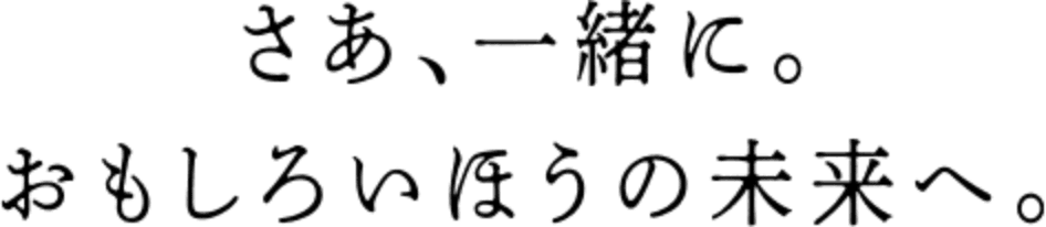さあ、一緒に。おもしろいほうの未来へ。