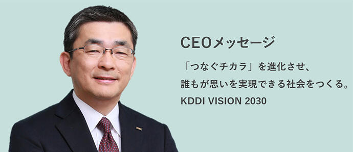 CEOメッセージ「つなぐチカラ」を進化させ、誰もが思いを実現できる社会をつくる。KDDI VISION 2030